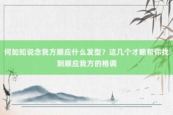 何如知说念我方顺应什么发型？这几个才略帮你找到顺应我方的格调